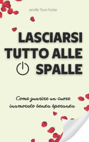 Lasciarsi Tutto Alle Spalle - Come guarire un cuore inamorato senza  speranza: Superare una rottura, Liberarsi da una relazione tossica, Combattere il narcisismo